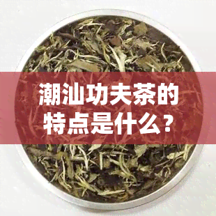 潮汕功夫茶的特点是什么？详解其独特的泡制方法与文化内涵