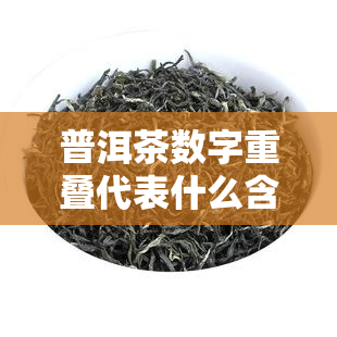 普洱茶数字重叠代表什么含义？详解普洱茶中的数字密码