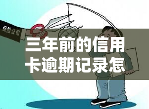 三年前的信用卡逾期记录怎么消除，「如何消除三年前的信用卡逾期记录？」