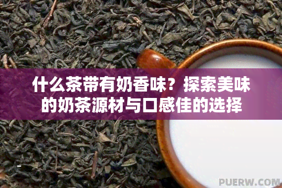 什么茶带有奶香味？探索美味的奶茶源材与口感佳的选择