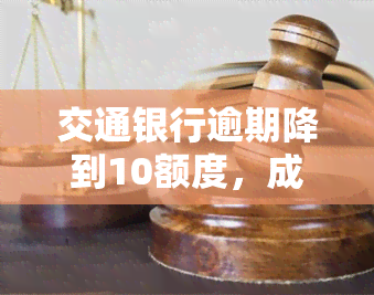 交通银行逾期降到10额度，成功将交通银行信用卡逾期额度降低至10元