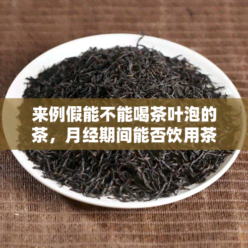 来例假能不能喝茶叶泡的茶，月经期间能否饮用茶叶泡制的茶？