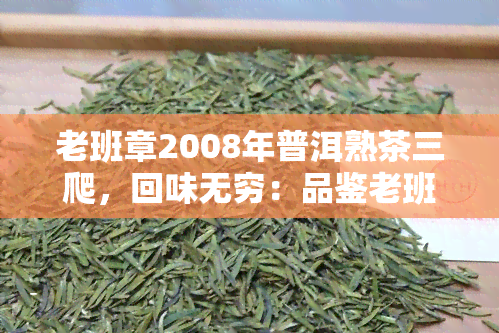 老班章2008年普洱熟茶三爬，回味无穷：品鉴老班章2008年普洱熟茶三爬的美妙滋味