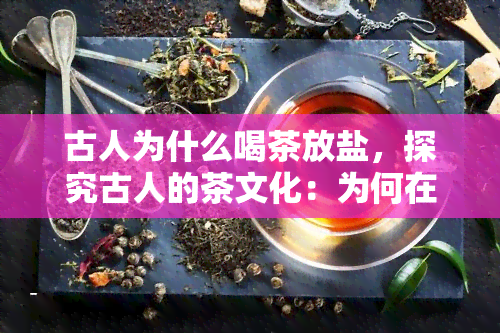 古人为什么喝茶放盐，探究古人的茶文化：为何在茶中加入盐？