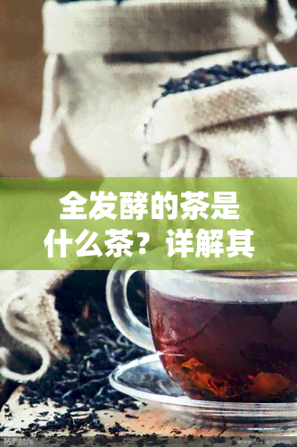 全发酵的茶是什么茶？详解其种类与特点