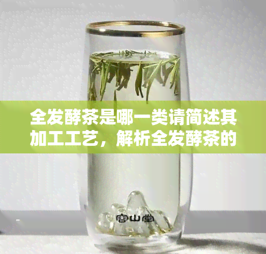 全发酵茶是哪一类请简述其加工工艺，解析全发酵茶的种类与加工工艺