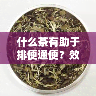 什么茶有助于排便通便？效果的茶叶推荐！