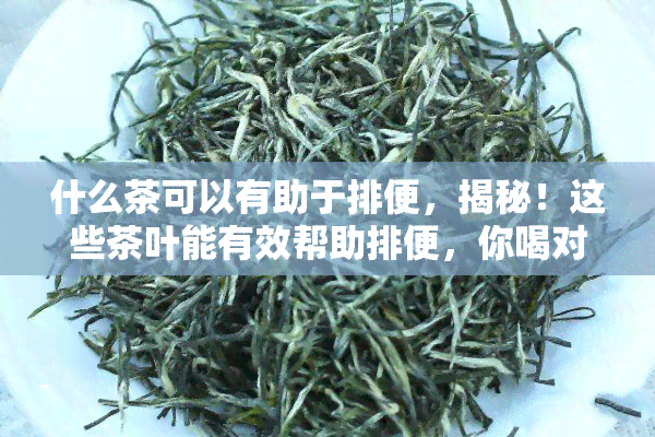 什么茶可以有助于排便，揭秘！这些茶叶能有效帮助排便，你喝对了吗？