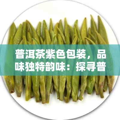 普洱茶紫色包装，品味独特韵味：探寻普洱茶紫色包装的魅力