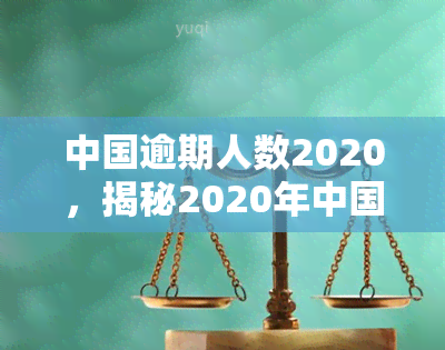 中国逾期人数2020，揭秘2020年中国逾期人群规模，你是否在其中？