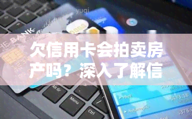 欠信用卡会拍卖房产吗？深入了解信用卡欠款与房产拍卖的关系