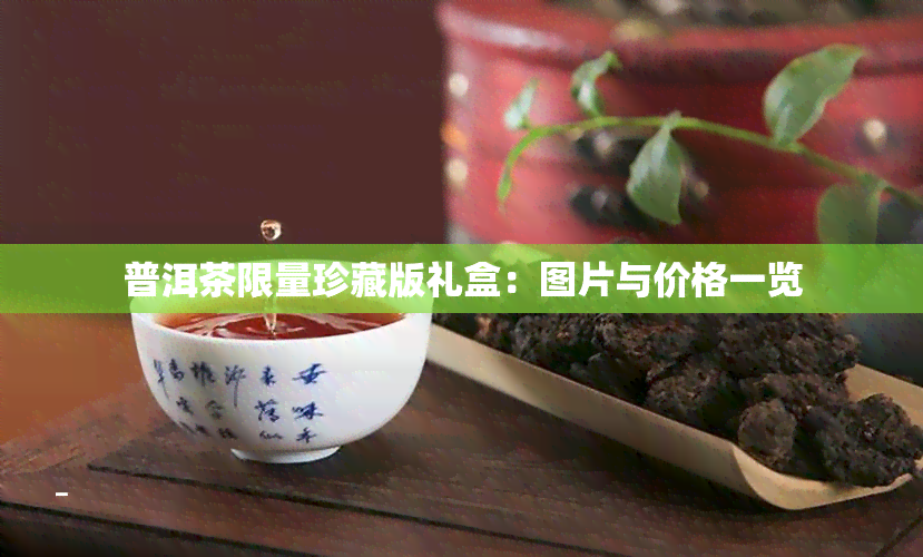 普洱茶限量珍藏版礼盒：图片与价格一览