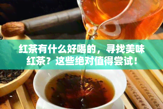 红茶有什么好喝的，寻找美味红茶？这些绝对值得尝试！