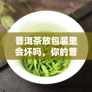 普洱茶放包装里会坏吗，你的普洱茶还在裸奔？这些存放知识让茶叶更上一层楼！