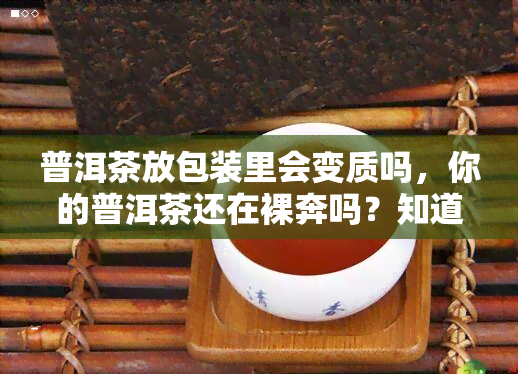 普洱茶放包装里会变质吗，你的普洱茶还在裸奔吗？知道包装对它的重要性吗？