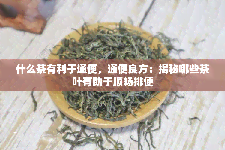 什么茶有利于通便，通便良方：揭秘哪些茶叶有助于顺畅排便