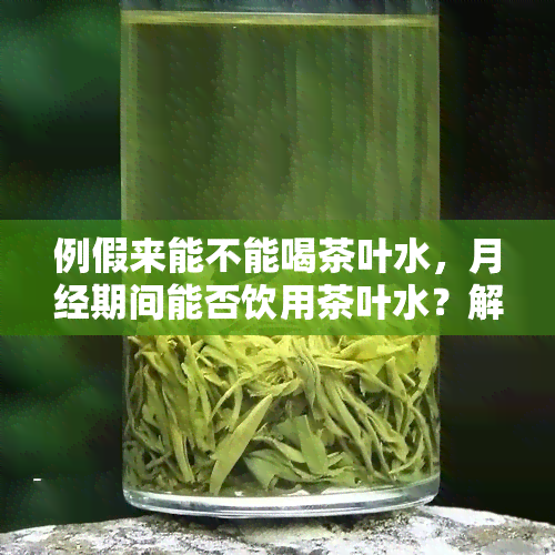 例假来能不能喝茶叶水，月经期间能否饮用茶叶水？解析其利弊与适宜人群