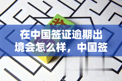 在中国签证逾期出境会怎么样，中国签证逾期出境：可能面临的后果和解决办法