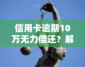 信用卡逾期10万无力偿还？解决方案全在这里！