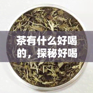 茶有什么好喝的，探秘好喝的茶，总有一款适合你！