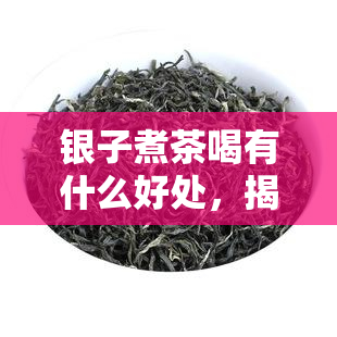 银子煮茶喝有什么好处，揭秘银子煮茶的好处，你不得不知道的秘密！