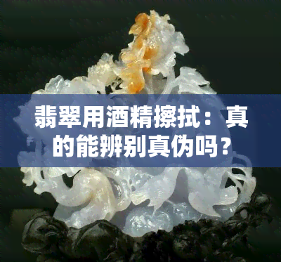 翡翠用精擦拭：真的能辨别真伪吗？