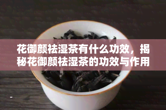 花御颜祛湿茶有什么功效，揭秘花御颜祛湿茶的功效与作用，健养生从喝开始！