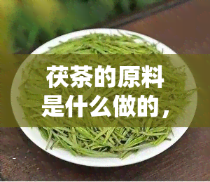 茯茶的原料是什么做的，探究茯茶的原料来源：它是如何制作而成的？