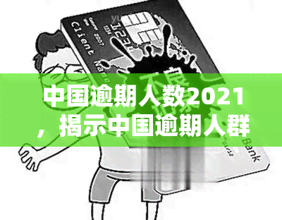 中国逾期人数2021，揭示中国逾期人群现状：2021年数据解析