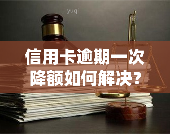 信用卡逾期一次降额如何解决？详细步骤分享！