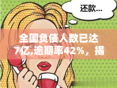 全国负债人数已达7亿,逾期率42%，揭示中国经济风险与挑战