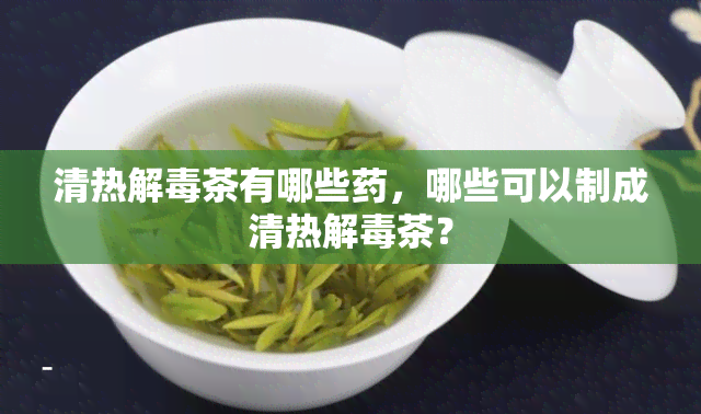 清热解茶有哪些，哪些可以制成清热解茶？