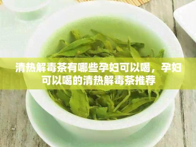 清热解茶有哪些孕妇可以喝，孕妇可以喝的清热解茶推荐