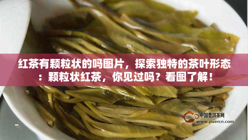 红茶有颗粒状的吗图片，探索独特的茶叶形态：颗粒状红茶，你见过吗？看图了解！