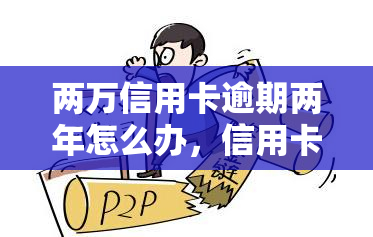 两万信用卡逾期两年怎么办，信用卡逾期两年，欠款两万怎么处理？