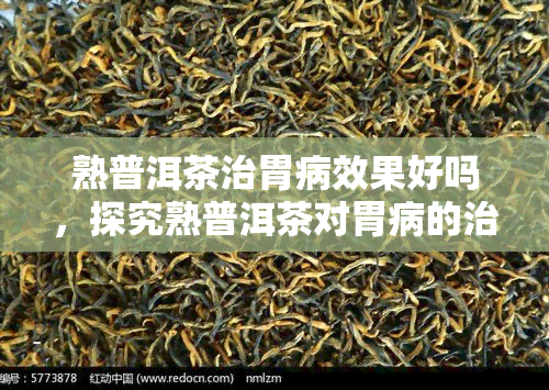 熟普洱茶治胃病效果好吗，探究熟普洱茶对胃病的治疗效果：真的有效吗？