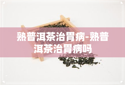 熟普洱茶治胃病-熟普洱茶治胃病吗