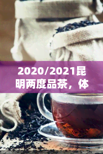 2020/2021昆明两度品茶，体验春城独特魅力