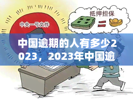 中国逾期的人有多少2023，2023年中国逾期人数统计：揭示逾期问题的严重性