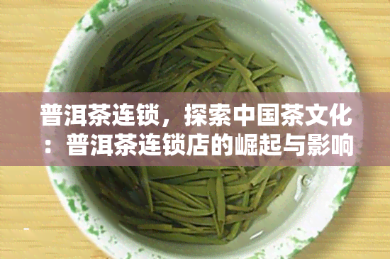 普洱茶连锁，探索中国茶文化：普洱茶连锁店的崛起与影响