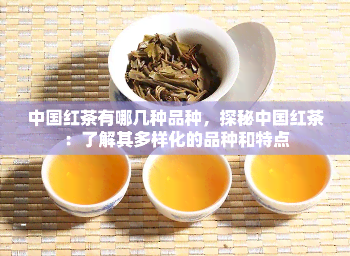 中国红茶有哪几种品种，探秘中国红茶：了解其多样化的品种和特点