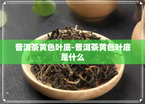 普洱茶黄色叶底-普洱茶黄色叶底是什么