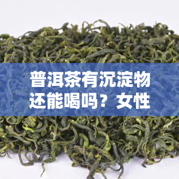 普洱茶有沉淀物还能喝吗？女性关心的问题与知乎观点解析