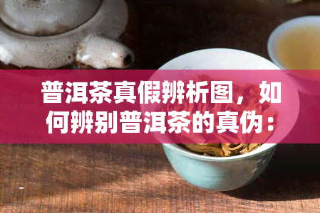 普洱茶真假辨析图，如何辨别普洱茶的真伪：一张图教你识别