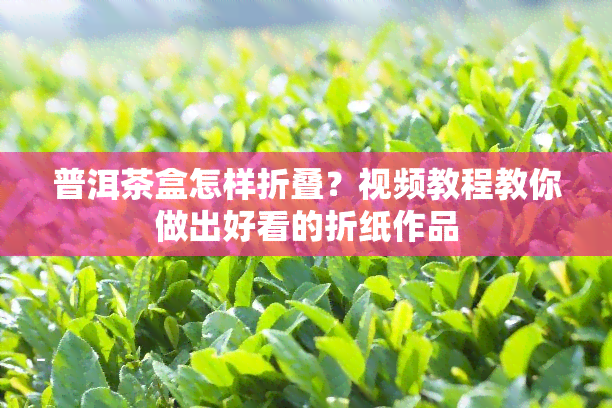 普洱茶盒怎样折叠？视频教程教你做出好看的折纸作品