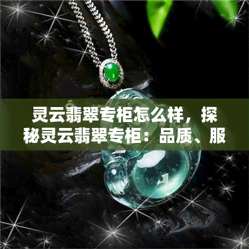 灵云翡翠专柜怎么样，探秘灵云翡翠专柜：品质、服务与评价全方位解析