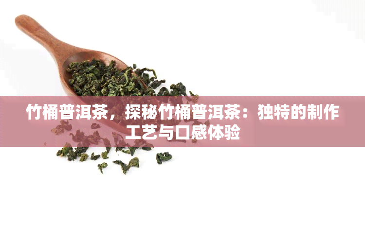 竹桶普洱茶，探秘竹桶普洱茶：独特的制作工艺与口感体验