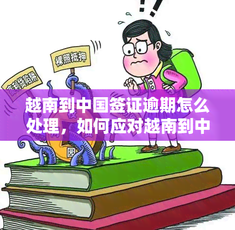 越南到中国签证逾期怎么处理，如何应对越南到中国签证逾期？解决方案在此！