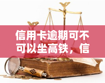 信用卡逾期可不可以坐高铁，信用卡逾期是否能正常乘坐高铁？你需要知道的事！