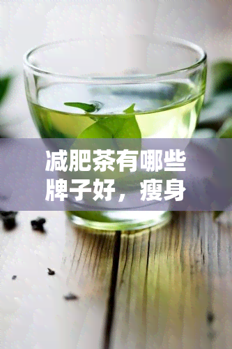 减肥茶有哪些牌子好，瘦身达人必备！口碑推荐的减肥茶大 *** 